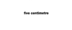 FIVE CENTIMETRE