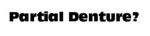 PARTIAL DENTURE?
