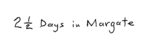 2 1/2 DAYS IN MARGATE