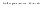 LOOK AT YOUR POSTURE...OTHERS DO