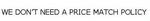 WE DON'T NEED A PRICE MATCH POLICY
