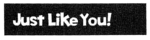 JUST LIKE YOU!