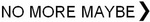 NO MORE MAYBE