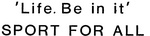 'LIFE. BE IN IT'                                                      SPORT FOR ALL