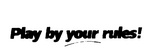 PLAY BY YOUR RULES!