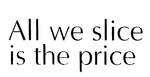 ALL WE SLICE IS THE PRICE