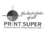 PRINT SUPER  THE BEST CHOICE OF ALL  PRINTING INDUSTRY SUPERANNUATION