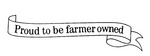 PROUD TO BE FARMER OWNED
