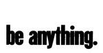 BE ANYTHING.