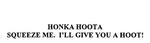 HONKA HOOTA SQUEEZE ME. I'LL GIVE YOU A HOOT!