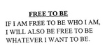 FREE TO BE IF I AM FREE TO BE WHO I AM, I WILL ALSO BE FREE TO BE WHATEVER I WANT TO BE.