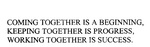 COMING TOGETHER IS A BEGINNING, KEEPING TOGETHER IS PROGRESS, WORKING TOGETHER IS SUCCESS.