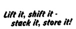 LIFT IT, SHIFT IT - STACK IT, STORE IT!