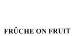 FRUCHE ON FRUIT