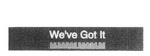 WE'VE GOT IT