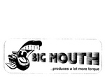BIG MOUTH PRODUCES A LOT MORE TORQUE