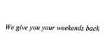 WE GIVE YOU YOUR WEEKENDS BACK