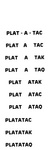 PLAT - A - TAC ; PLAT A TAC ; PLAT A TAK ; PLAT A TAQ ; PLAT ATAK ; PLAT ATAC ; PLAT ATAQ ; PLATATAC ; PLATATAK ; PLATATAQ