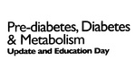 PRE-DIABETES, DIABETES & METABOLISM UPDATE AND EDUCATION DAY