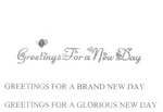 GREETINGS FOR A NEW DAY ; GREETINGS FOR A BRAND NEW DAY ; GREETINGS FOR A GLORIOUS NEW DAY